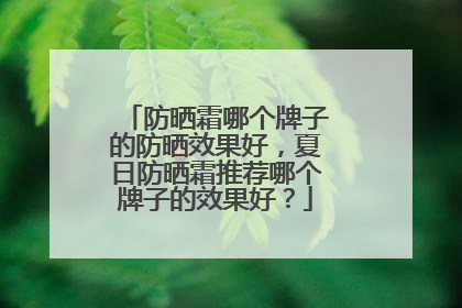 防晒霜哪个牌子的防晒效果好，夏日防晒霜推荐哪个牌子的效果好？