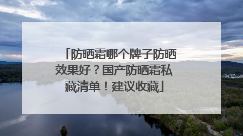 防晒霜哪个牌子防晒效果好？国产防晒霜私藏清单！建议收藏