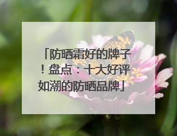 防晒霜好的牌子！盘点：十大好评如潮的防晒品牌