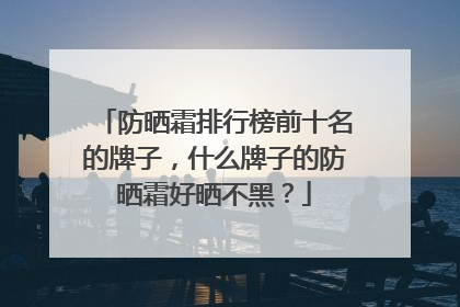 防晒霜排行榜前十名的牌子，什么牌子的防晒霜好晒不黑？