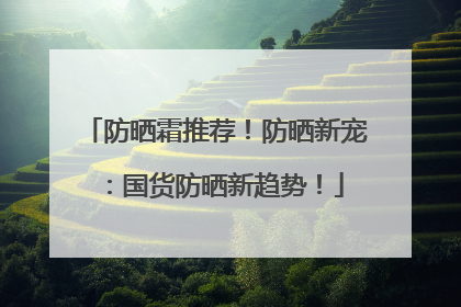 防晒霜推荐！防晒新宠：国货防晒新趋势！