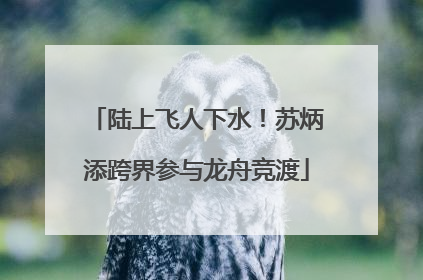 陆上飞人下水！苏炳添跨界参与龙舟竞渡