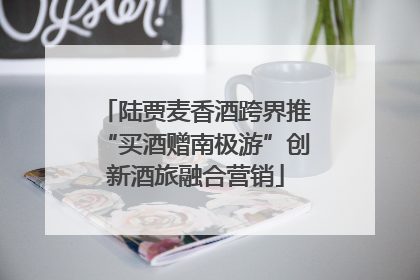 陆贾麦香酒跨界推“买酒赠南极游”创新酒旅融合营销