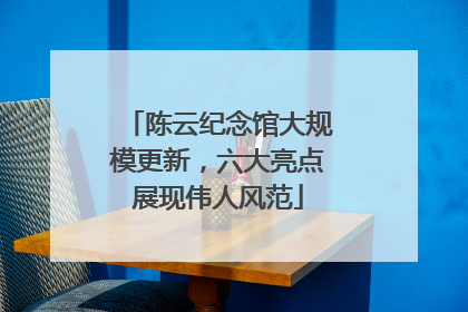 陈云纪念馆大规模更新，六大亮点展现伟人风范