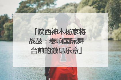 陕西神木杨家将战鼓：奏响国际舞台前的激昂乐章