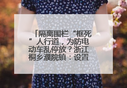 隔离围栏“框死”人行道，为防电动车乱停放？浙江桐乡濮院镇：设置有误，连夜整改