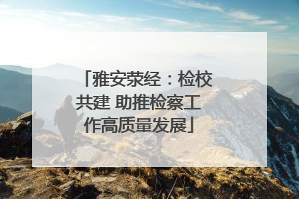 雅安荥经：检校共建 助推检察工作高质量发展