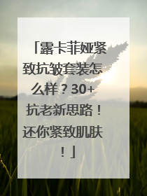 露卡菲娅紧致抗皱套装怎么样？30+抗老新思路！还你紧致肌肤！