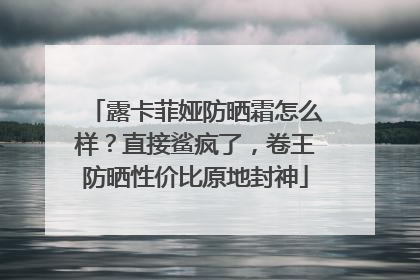 露卡菲娅防晒霜怎么样？直接鲨疯了，卷王防晒性价比原地封神
