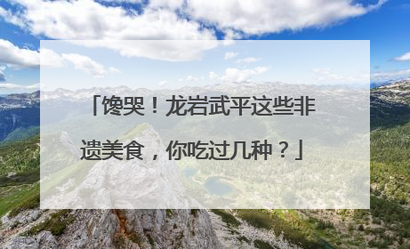 馋哭！龙岩武平这些非遗美食，你吃过几种？