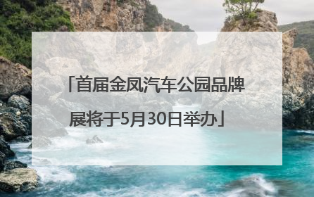 首届金凤汽车公园品牌展将于5月30日举办
