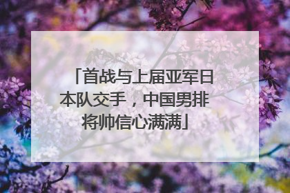 首战与上届亚军日本队交手，中国男排将帅信心满满