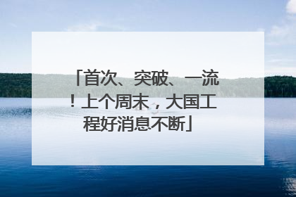 首次、突破、一流！上个周末，大国工程好消息不断