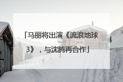 马丽将出演《流浪地球3》，与沈腾再合作
