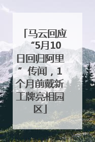 马云回应“5月10日回归阿里”传闻，1个月前戴新工牌亮相园区