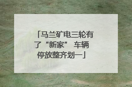 马兰矿电三轮有了“新家” 车辆停放整齐划一