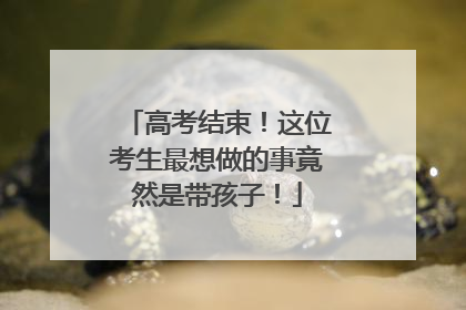 高考结束!这位考生最想做的事竟然是带孩子!
