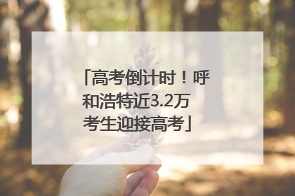 高考倒计时！呼和浩特近3.2万考生迎接高考