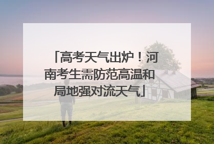 高考天气出炉！河南考生需防范高温和局地强对流天气