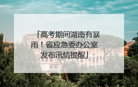 高考期间湖南有暴雨！省应急委办公室发布汛情提醒