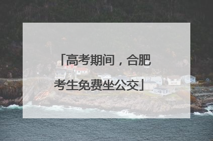 高考期间，合肥考生免费坐公交