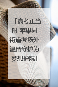 高考正当时 苹果园街道考场外温情守护为梦想护航