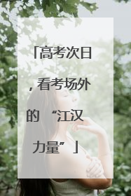 高考次日，看考场外的 “江汉力量”