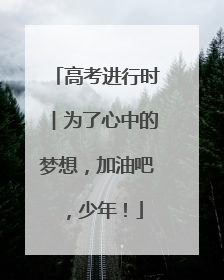 高考进行时︱为了心中的梦想，加油吧，少年！