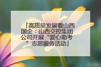 高质量发展看山西国企：山西交控集团公司开展“爱心助考”志愿服务活动