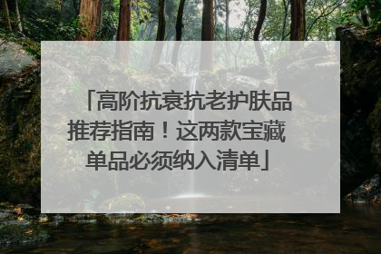 高阶抗衰抗老护肤品推荐指南！这两款宝藏单品必须纳入清单
