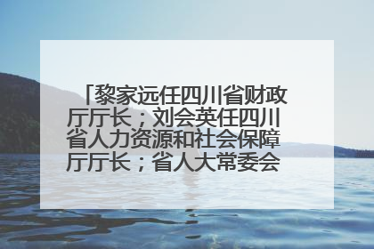 黎家远任四川省财政厅厅长；刘会英任四川省人力资源和社会保障厅厅长；省人大常委会任免一批干部