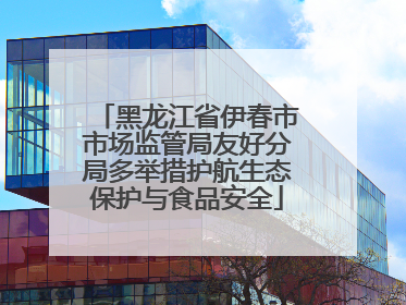 黑龙江省伊春市市场监管局友好分局多举措护航生态保护与食品安全