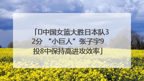 ﻿中国女篮大胜日本队32分 “小巨人”张子宇9投8中保持高进攻效率