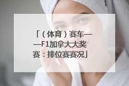 （体育）赛车——F1加拿大大奖赛：排位赛赛况