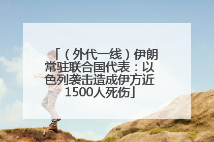 （外代一线）伊朗常驻联合国代表：以色列袭击造成伊方近1500人死伤
