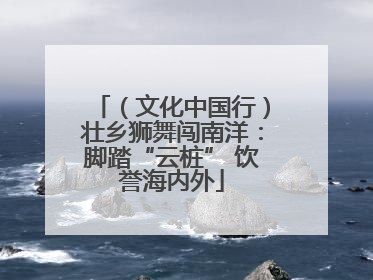 （文化中国行）壮乡狮舞闯南洋：脚踏“云桩” 饮誉海内外