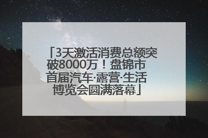 3天激活消费总额突破8000万！盘锦市首届汽车·露营·生活博览会圆满落幕