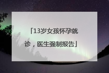 13岁女孩怀孕就诊，医生强制报告