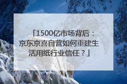 1500亿市场背后：京东京喜自营如何重建生活用纸行业信任？