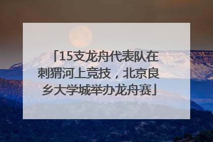 15支龙舟代表队在刺猬河上竞技，北京良乡大学城举办龙舟赛