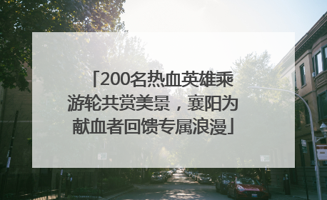200名热血英雄乘游轮共赏美景，襄阳为献血者回馈专属浪漫