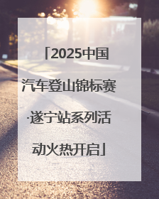 2025中国汽车登山锦标赛·遂宁站系列活动火热开启