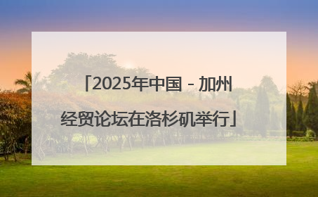 2025年中国－加州经贸论坛在洛杉矶举行