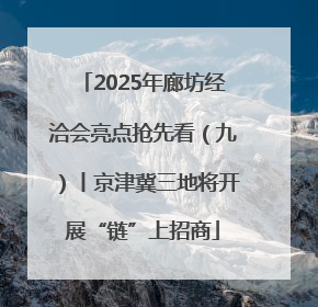 2025年廊坊经洽会亮点抢先看（九）丨京津冀三地将开展“链”上招商