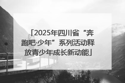 2025年四川省“奔跑吧·少年”系列活动释放青少年成长新动能