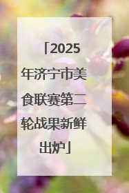 2025年济宁市美食联赛第二轮战果新鲜出炉