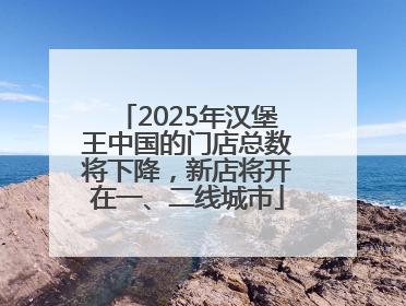 2025年汉堡王中国的门店总数将下降，新店将开在一、二线城市
