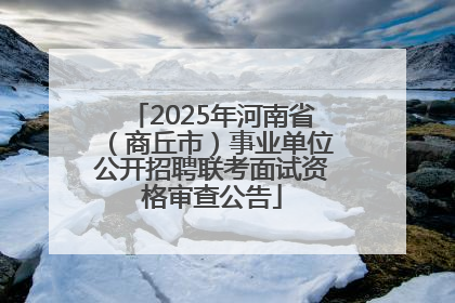 2025年河南省（商丘市）事业单位公开招聘联考面试资格审查公告