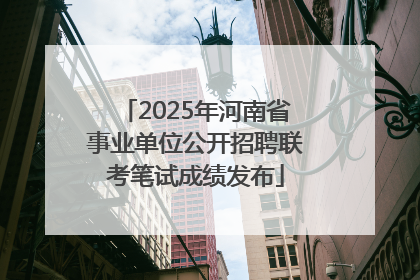 2025年河南省事业单位公开招聘联考笔试成绩发布