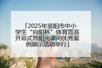 2025年襄阳市中小学生“向阳杯”体育竞赛开幕式暨阳光课间优秀案例展示活动举行